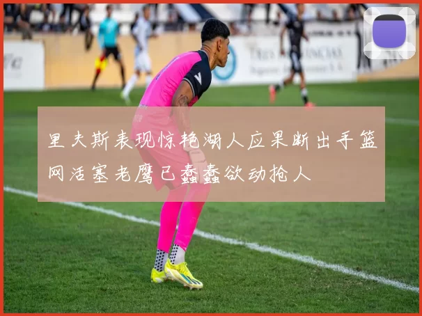 里夫斯表现惊艳湖人应果断出手篮网活塞老鹰已蠢蠢欲动抢人