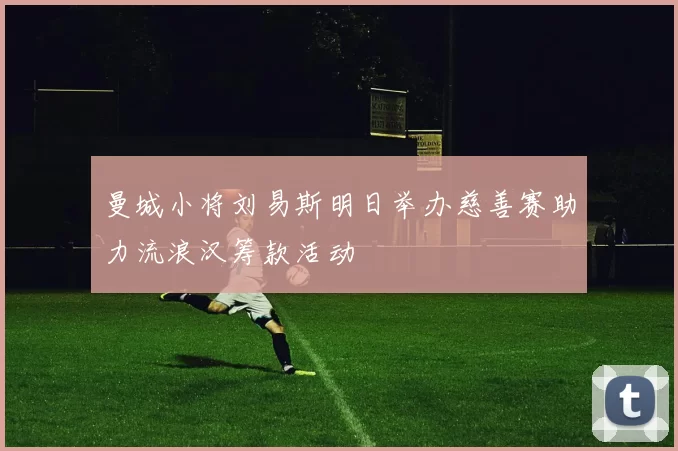 曼城小将刘易斯明日举办慈善赛助力流浪汉筹款活动